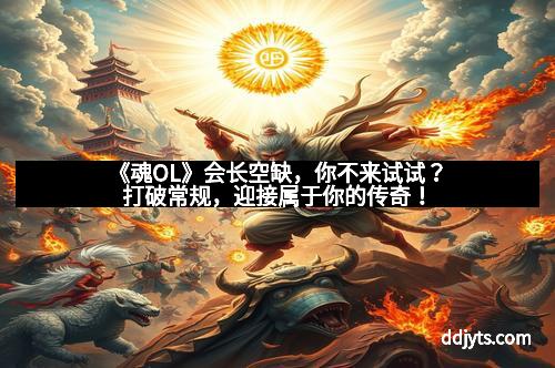 《魂OL》会长空缺，你不来试试？打破常规，迎接属于你的传奇！
